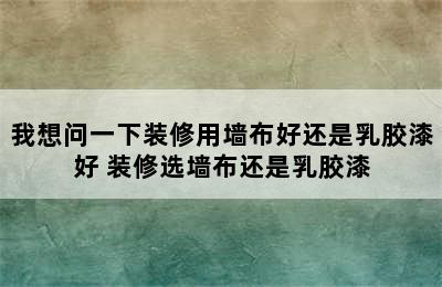 我想问一下装修用墙布好还是乳胶漆好 装修选墙布还是乳胶漆